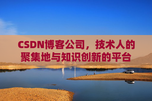 CSDN博客公司，技术人的聚集地与知识创新的平台